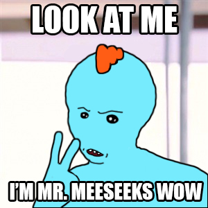 Look at me I'm mr meeseeks wow