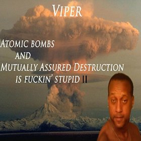 Atomic bombs and mutually assured destruction is fuckin' stupid II