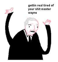 Le gettin real tired of your shit master wayne