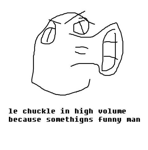 Le chuckle in high volume because somethings funny man