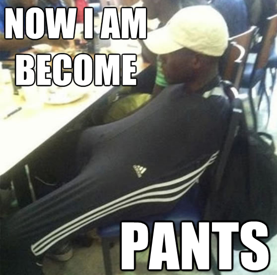 Now I am become pants