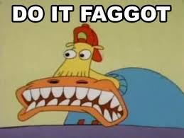 Do it faggot