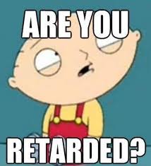 Are you retarded