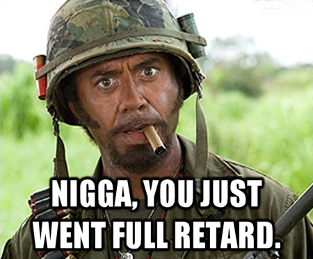 Nigga, you just went full retard