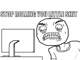 Stop rolling you little shit