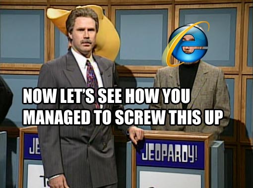 Now let's see how you managed to screw this up - Internet explorer